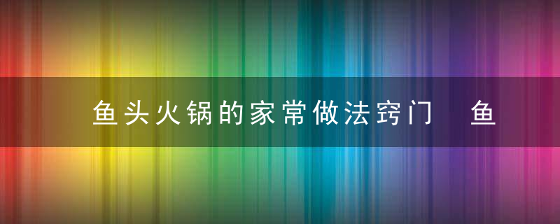 鱼头火锅的家常做法窍门 鱼头火锅怎么做